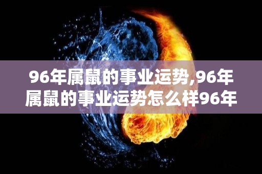 96年属鼠的事业运势,96年属鼠的事业运势怎么样96年属鼠的事业运势