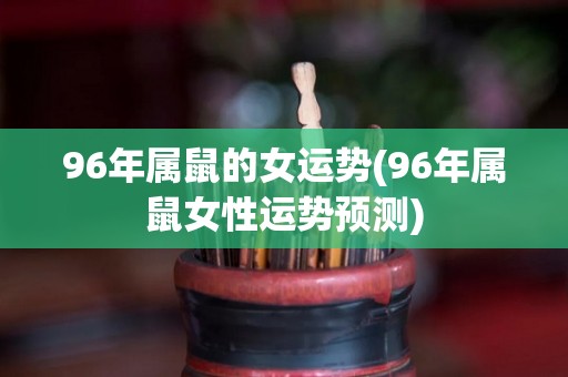 96年属鼠的女运势(96年属鼠女性运势预测)