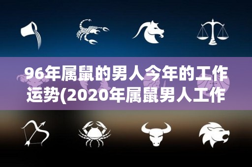 96年属鼠的男人今年的工作运势(2020年属鼠男人工作运势分析)