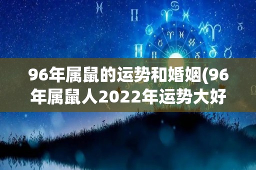 96年属鼠的运势和婚姻(96年属鼠人2022年运势大好，婚姻顺利！)