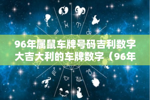 96年属鼠车牌号码吉利数字大吉大利的车牌数字（96年鼠的车牌号吉祥数）