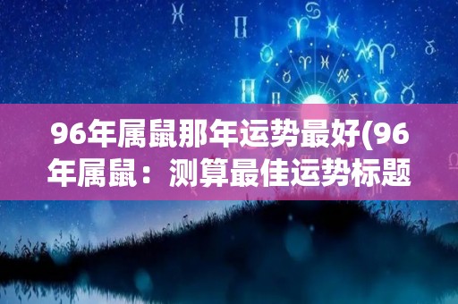 96年属鼠那年运势最好(96年属鼠：测算最佳运势标题)