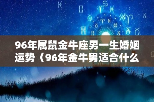 96年属鼠金牛座男一生婚姻运势（96年金牛男适合什么时候结婚）