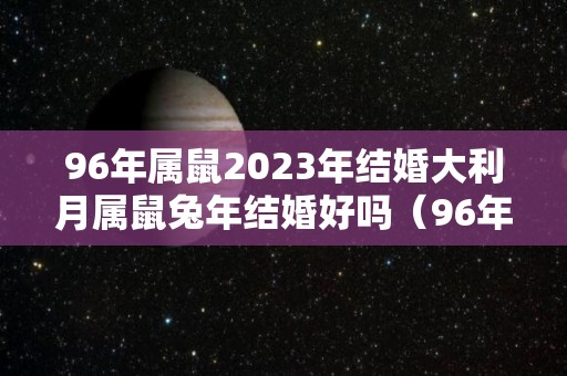 96年属鼠2023年结婚大利月属鼠兔年结婚好吗（96年属鼠的2020年结婚好不好）