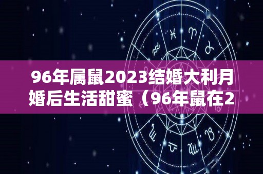 96年属鼠2023结婚大利月婚后生活甜蜜（96年鼠在2022年结婚好不好）