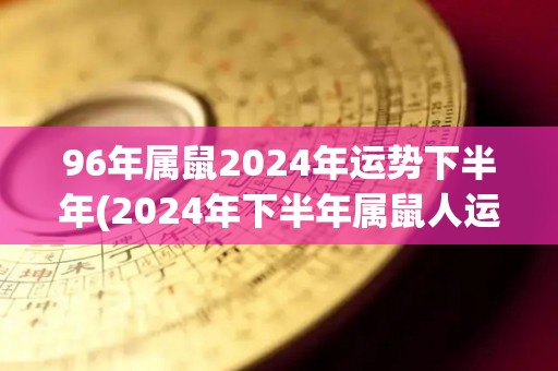 96年属鼠2024年运势下半年(2024年下半年属鼠人运势展望)