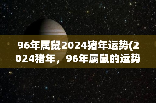 96年属鼠2024猪年运势(2024猪年，96年属鼠的运势如何？)