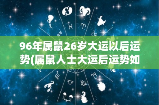 96年属鼠26岁大运以后运势(属鼠人士大运后运势如何？看看2022年运势预测！)