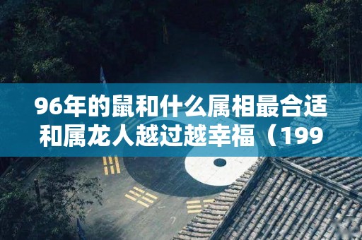96年的鼠和什么属相最合适和属龙人越过越幸福（1996年属鼠的和属什么的最好）