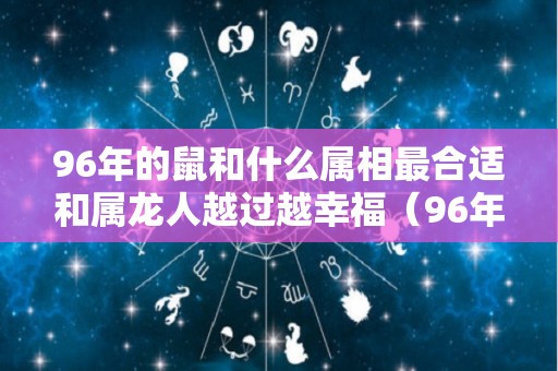 96年的鼠和什么属相最合适和属龙人越过越幸福（96年属鼠和属龙的婚姻）