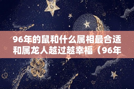 96年的鼠和什么属相最合适和属龙人越过越幸福（96年鼠和哪个生肖最相配）