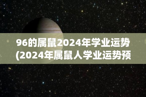 96的属鼠2024年学业运势(2024年属鼠人学业运势预测)