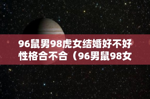 96鼠男98虎女结婚好不好性格合不合（96男鼠98女虎婚后财运）