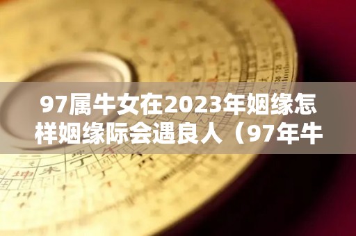 97属牛女在2023年姻缘怎样姻缘际会遇良人（97年牛女2022年运势如何）