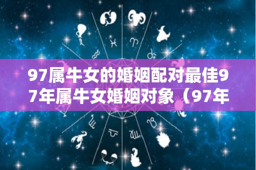 97属牛女的婚姻配对最佳97年属牛女婚姻对象（97年属牛女最佳婚配年）