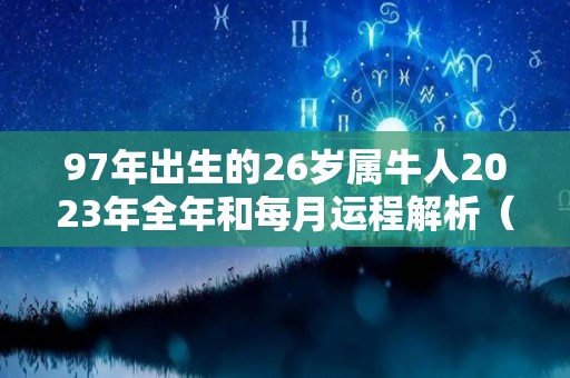 97年出生的26岁属牛人2023年全年和每月运程解析（1997年属牛23岁2021命运）
