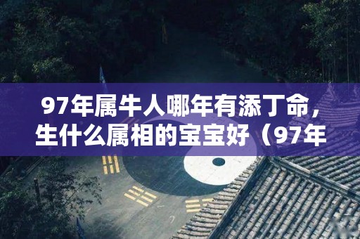 97年属牛人哪年有添丁命，生什么属相的宝宝好（97年属牛会在哪年添子）