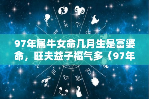 97年属牛女命几月生是富婆命，旺夫益子福气多（97年属牛人几月出生好）