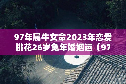 97年属牛女命2023年恋爱桃花26岁兔年婚姻运（97年属牛女2023年的运势）