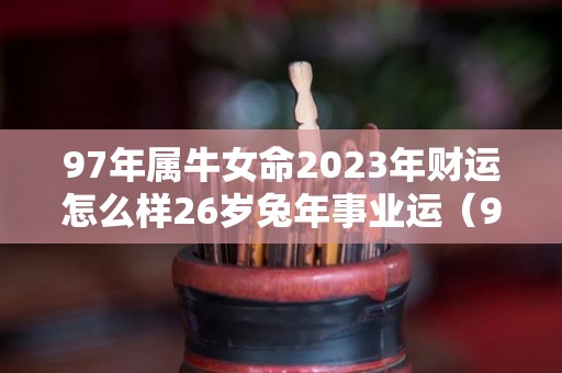 97年属牛女命2023年财运怎么样26岁兔年事业运（97年属牛2023年运势女）