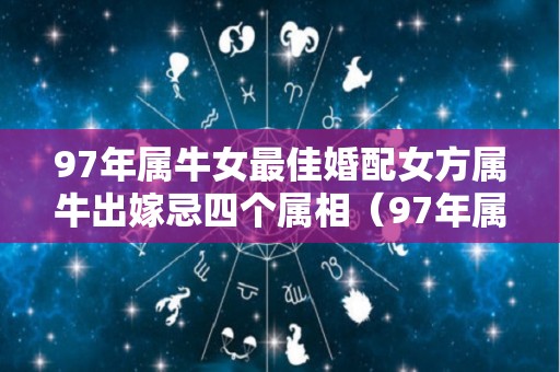97年属牛女最佳婚配女方属牛出嫁忌四个属相（97年属牛女最佳婚配表）