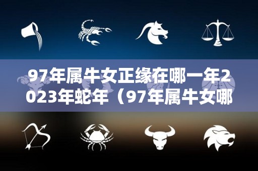 97年属牛女正缘在哪一年2023年蛇年（97年属牛女哪年遇到另一半）