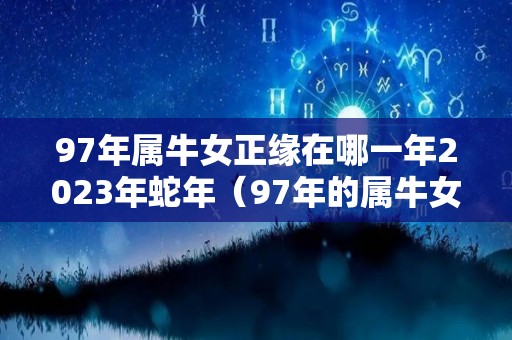 97年属牛女正缘在哪一年2023年蛇年（97年的属牛女2020的缘分）