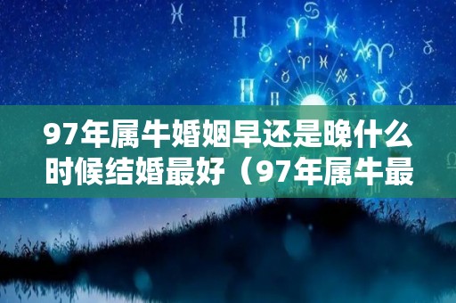 97年属牛婚姻早还是晚什么时候结婚最好（97年属牛最佳结婚年龄2021）
