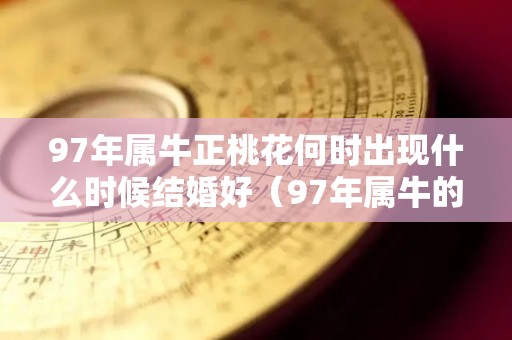 97年属牛正桃花何时出现什么时候结婚好（97年属牛的桃花运,什么时候开）