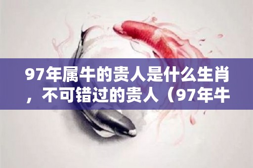 97年属牛的贵人是什么生肖，不可错过的贵人（97年牛的贵人是什么属相）