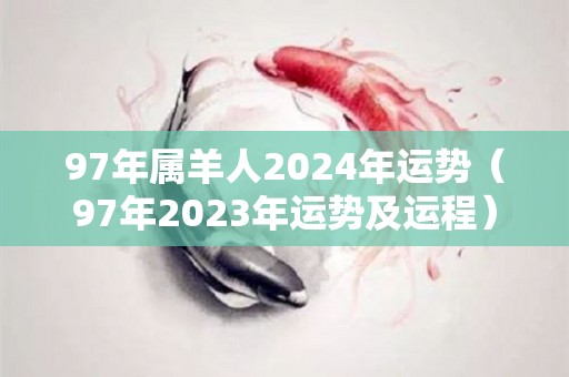 97年属羊人2024年运势（97年2023年运势及运程）