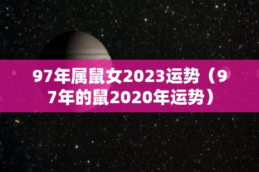 97年属鼠女2023运势（97年的鼠2020年运势）