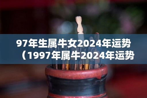 97年生属牛女2024年运势（1997年属牛2024年运势及运程）