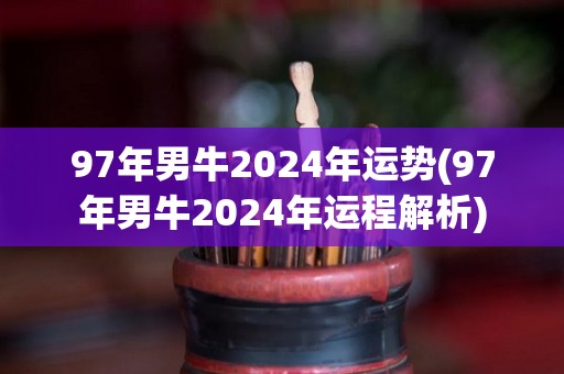 97年男牛2024年运势(97年男牛2024年运程解析)