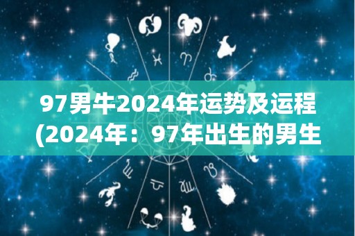 97男牛2024年运势及运程(2024年：97年出生的男生运势预测)