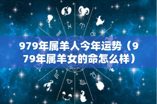 979年属羊人今年运势（979年属羊女的命怎么样）