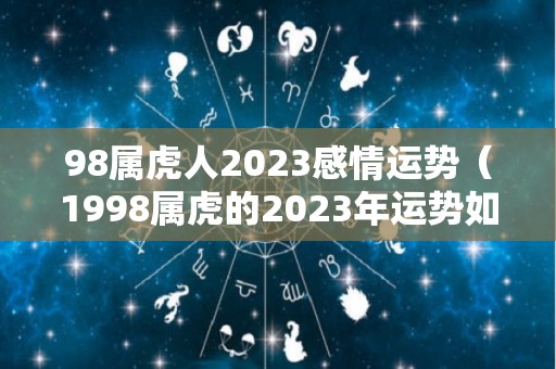 98属虎人2023感情运势（1998属虎的2023年运势如何）