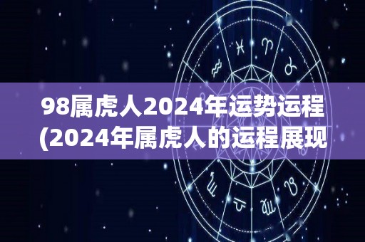 98属虎人2024年运势运程(2024年属虎人的运程展现出色，事业步步高升，财运亨通)