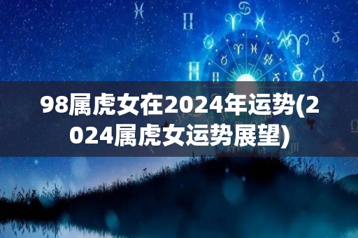 98属虎女在2024年运势(2024属虎女运势展望)