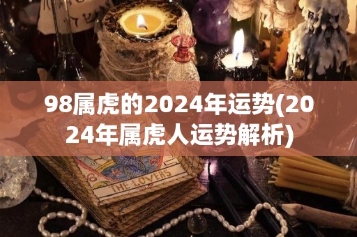 98属虎的2024年运势(2024年属虎人运势解析)