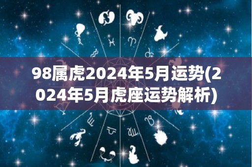 98属虎2024年5月运势(2024年5月虎座运势解析)