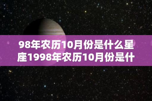 98年农历10月份是什么星座1998年农历10月份是什么星座（阴历1998年10月是什么星座）