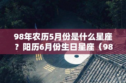 98年农历5月份是什么星座？阳历6月份生日星座（98年农历五月出生命运如何）