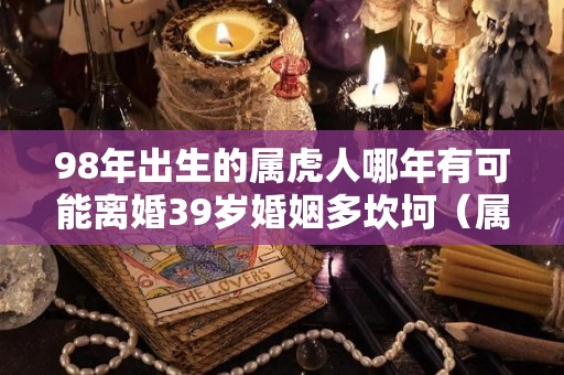 98年出生的属虎人哪年有可能离婚39岁婚姻多坎坷（属虎人婚姻,1998年出生）