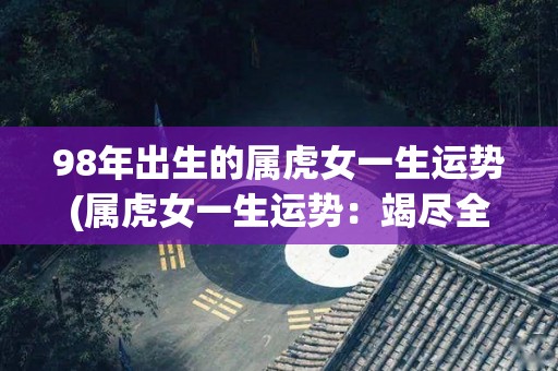 98年出生的属虎女一生运势(属虎女一生运势：竭尽全力，最终获得成功)