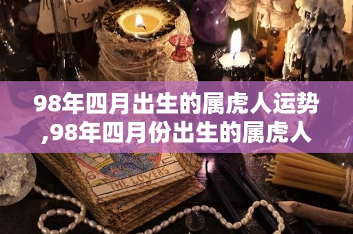 98年四月出生的属虎人运势,98年四月份出生的属虎人运势