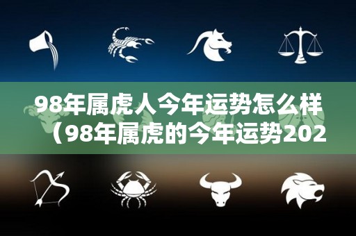 98年属虎人今年运势怎么样（98年属虎的今年运势2021）