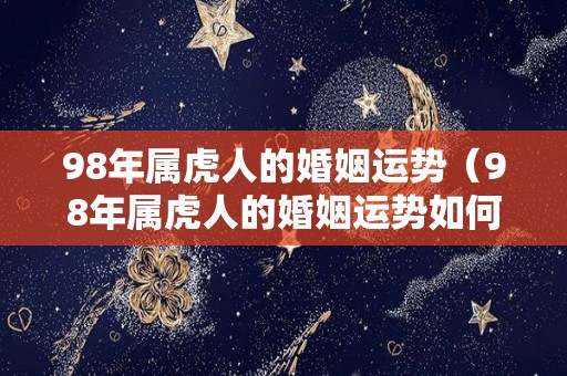 98年属虎人的婚姻运势（98年属虎人的婚姻运势如何）