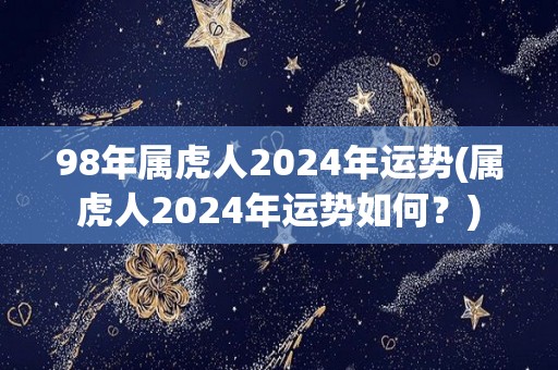 98年属虎人2024年运势(属虎人2024年运势如何？)