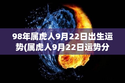 98年属虎人9月22日出生运势(属虎人9月22日运势分析)